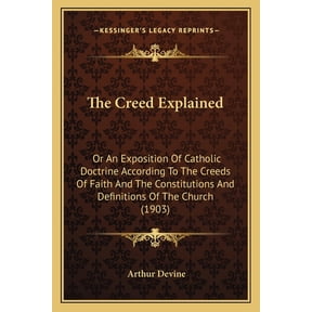 The Creed Explained : Or An Exposition Of Catholic Doctrine According To The Creeds Of Faith And The Constitutions And Definitions Of The Church (1903) (Paperback)