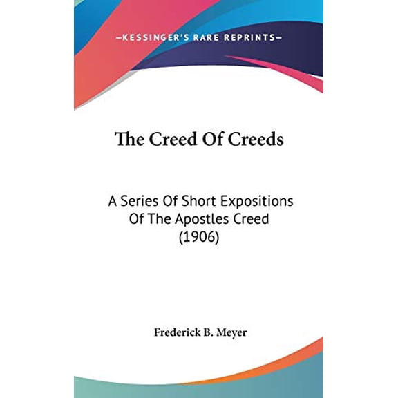 The Creed Of Creeds: A Series Of Short Expositions Of The Apostles Creed 1906 Hardcover 1436515327 9781436515320 Frederick B. Meyer