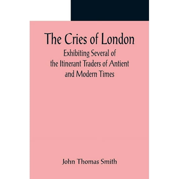 The Cries of London; Exhibiting Several of the Itinerant Traders of Antient and Modern Times, (Paperback)