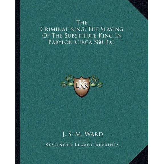 The Criminal King, The Slaying Of The Substitute King In Babylon Circa 580 B.C. Paperback 1162830921 9781162830926 J. S. M. Ward