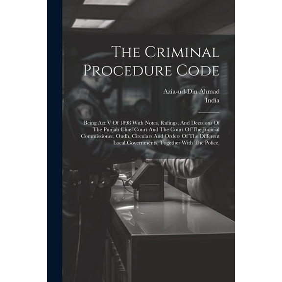 The Criminal Procedure Code: Being Act V Of 1898 With Notes, Rulings, And Decisions Of The Punjab Chief Court And The Co, (Paperback)