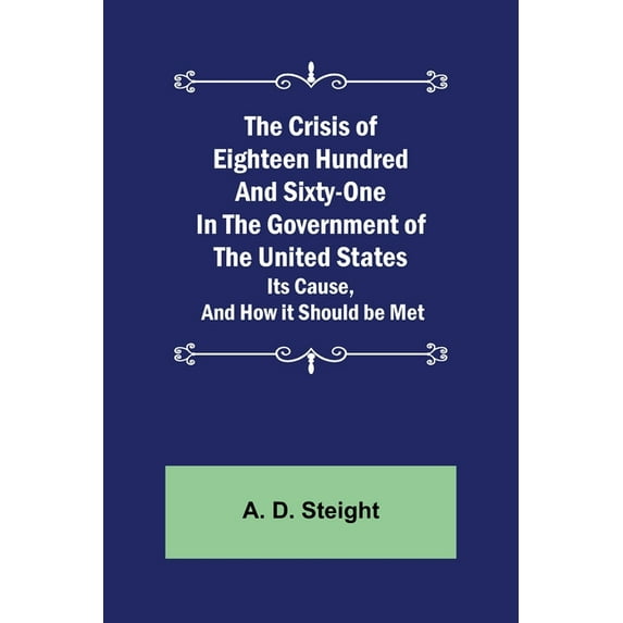 The Crisis of Eighteen Hundred and Sixty-One In The Government of The United States; Its Cause, and How it Should be Met, (Paperback)
