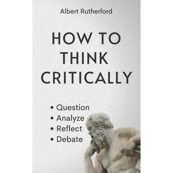 The Critical Thinker: How to Think Critically: Question, Analyze, Reflect, Debate. (Paperback)