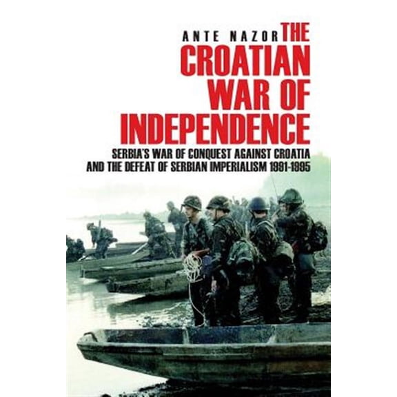 The Croatian War of Independence: Serbia's War of Conquest Against Croatia and the Defeat of Serbian Imperialism 1991-1995