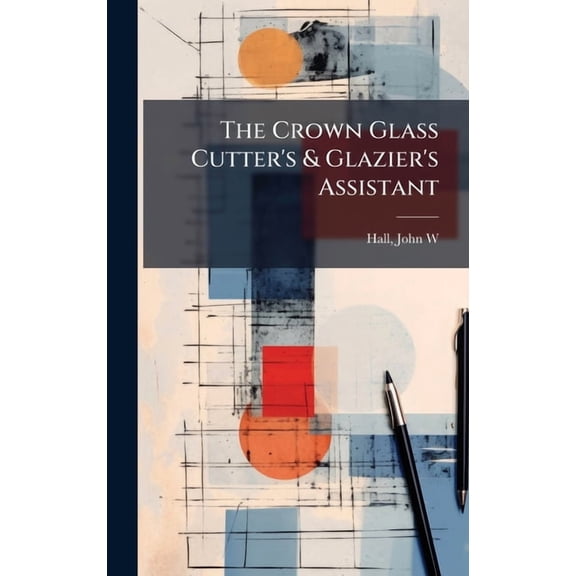 The Crown Glass Cutter's & Glazier's Assistant, (Hardcover)