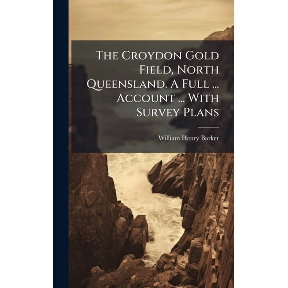 The Croydon Gold Field, North Queensland. A Full ... Account ... With Survey Plans, (Hardcover)