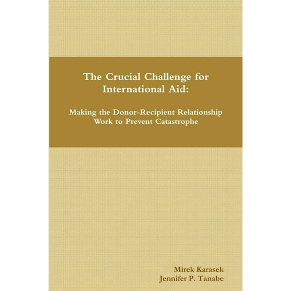 The Crucial Challenge for International Aid: Making the Donor-Recipient Relationship Work to Prevent Catastrophe, (Paperback)