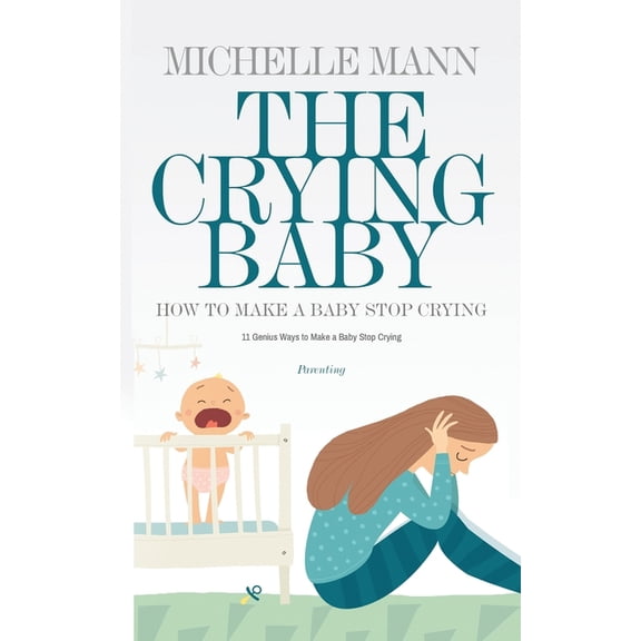 The Crying Baby: 11 GENIUS Ways To Make A Baby Stop Crying: 11 GENIUS Ways To Make A Baby Stop Crying, (Paperback)