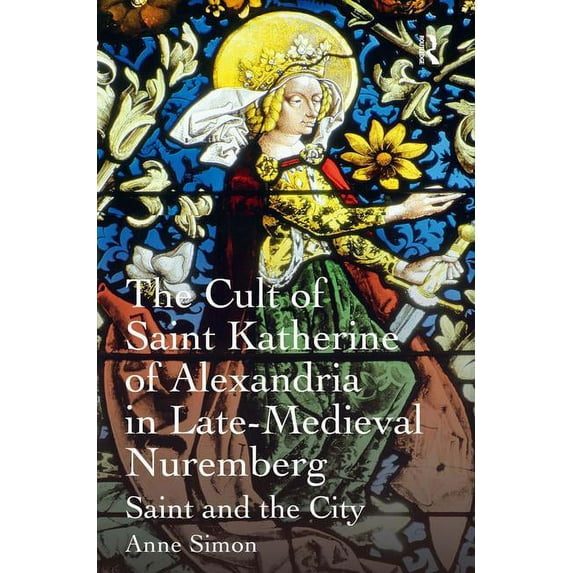 The Cult of Saint Katherine of Alexandria in Late-Medieval Nuremberg: Saint and the City, (Hardcover)