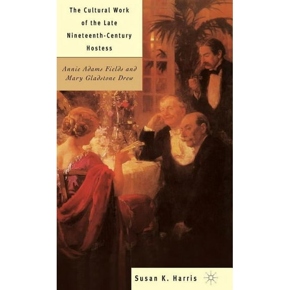 The Cultural Work of the Late Nineteenth-Century Hostess: Annie Adams Fields and Mary Gladstone Drew, (Hardcover)