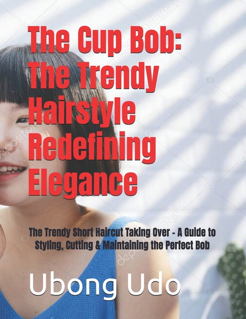 The Cup Bob: The Trendy Hairstyle Redefining Elegance: The Trendy Short Haircut Taking Over - A Guide to Styling, Cuttin, (Paperback)
