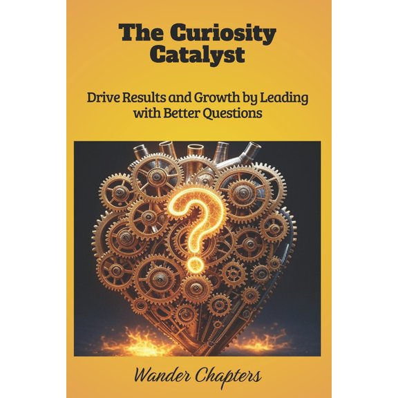 The Curiosity Catalyst: Drive Results and Growth by Leading with Better Questions, (Paperback)