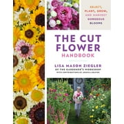 The Cut Flower Handbook : Select, Plant, Grow, and Harvest Gorgeous Blooms (Hardcover)