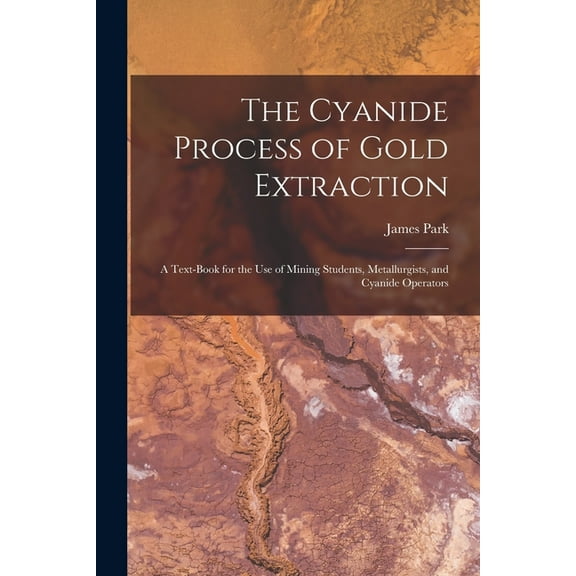 The Cyanide Process of Gold Extraction : A Text-Book for the Use of Mining Students, Metallurgists, and Cyanide Operators (Paperback)