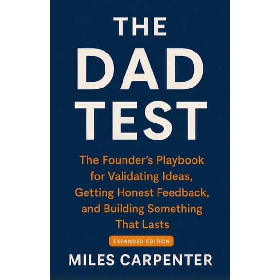 The Dad Test: The Founder's Playbook for Validating Ideas, Getting Honest Feedback, and Building Something That Lasts, (Paperback)