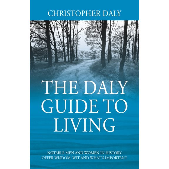 The Daly Guide To Living: Notable Men and Women in History Offer Wisdom, Wit and What's Important, (Paperback)