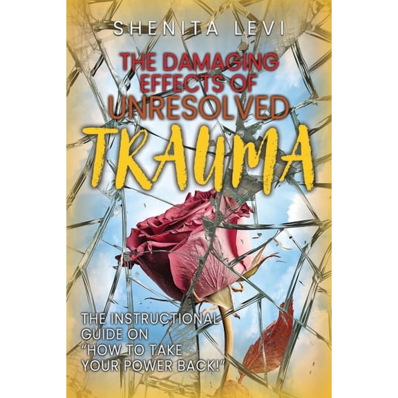 The Damaging Effects of Unresolved Trauma: The Instructional Guide on "How to Take Your Power Back!", (Paperback)