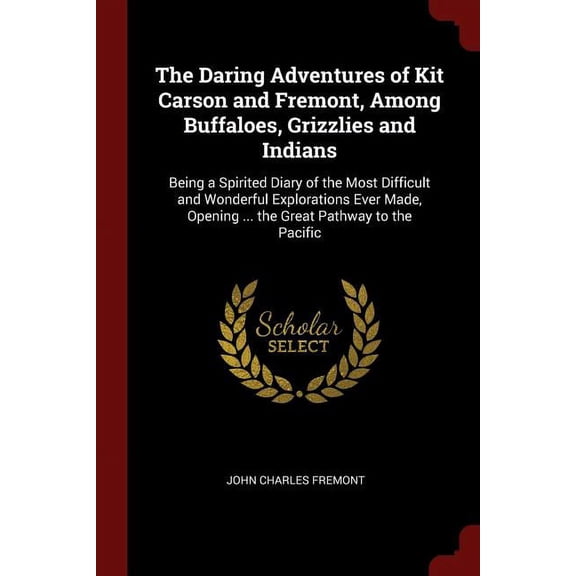 The Daring Adventures of Kit Carson and Fremont, Among Buffaloes, Grizzlies and Indians : Being a Spirited Diary of the Most Difficult and Wonderful Explorations Ever Made, Opening ... the Great Pathway to the Pacific (Paperback)