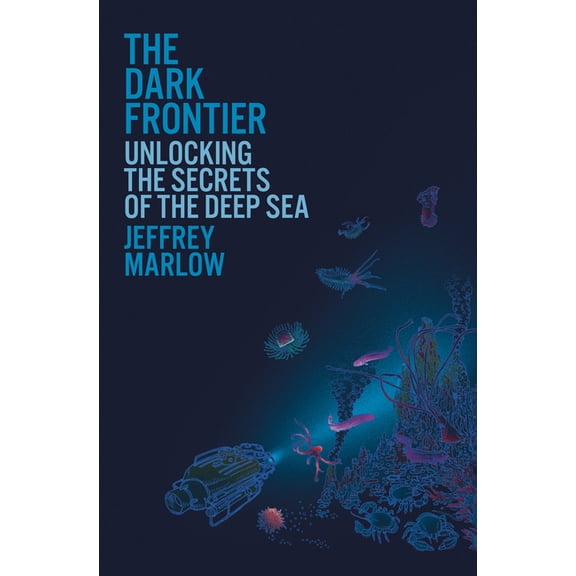 The Dark Frontier: Unlocking the Secrets of the Deep Sea, (Hardcover)