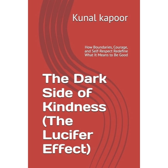 The Dark Side of Kindness (The Lucifer Effect): How Boundaries, Courage, and Self-Respect Redefine What It Means to Be G, (Paperback)