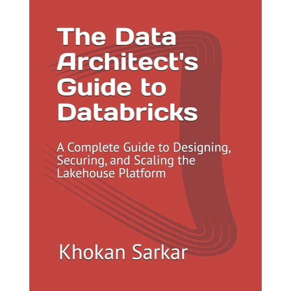 The Data Architect's Guide The Data Architect's Guide to Databricks: A Complete Guide to Designing, Securing, and Scaling the Lakehouse Platform, (Paperback)