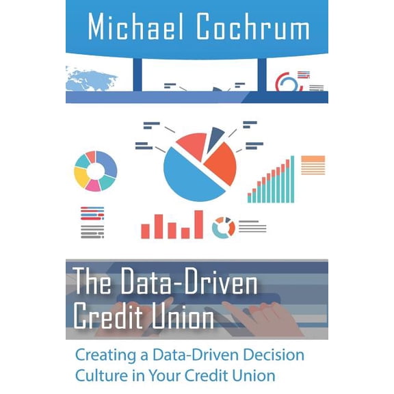 The Data-Driven Credit Union: Creating a Data-Driven Decision Culture in your Credit Union Paperback 1793437890 9781793437891 Michael Cochrum