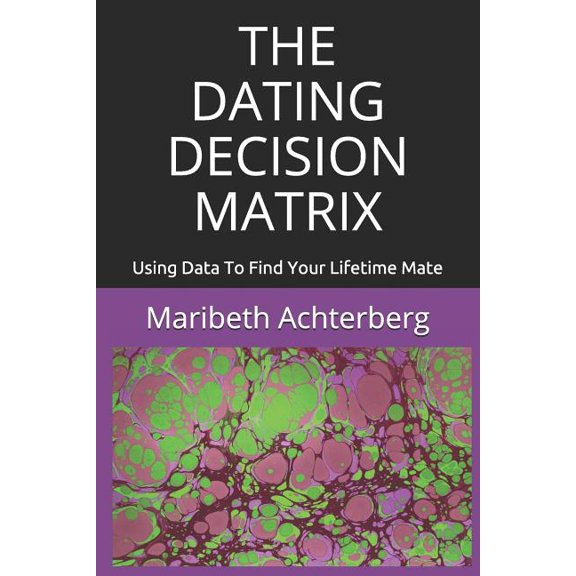 THE DATING DECISION MATRIX: Using Data To Find Your Lifetime Mate Paperback 172376129X 9781723761294 Maribeth Achterberg