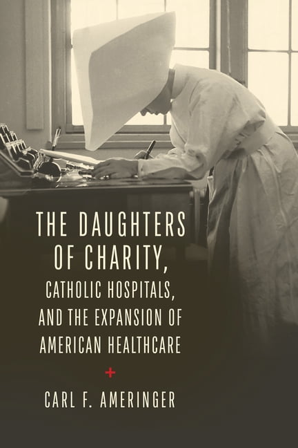 The Daughters of Charity, Catholic Hospitals, and the Expansion of American Healthcare, (Hardcover)