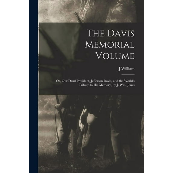 The Davis Memorial Volume; or, Our Dead President, Jefferson Davis, and the World's Tribute to his Memory, by J. Wm. Jon, (Paperback)