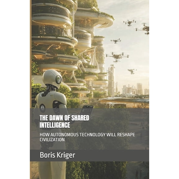 The Dawn of Shared Intelligence: How Autonomous Technology Will Reshape Civilization, (Paperback)
