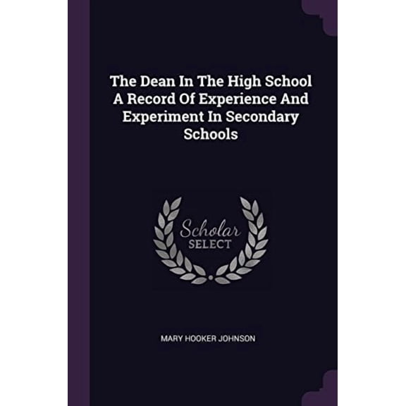 The Dean in the High School a Record of Experience and Experiment in Secondary Schools Paperback 1378924835 9781378924839 Mary Hooker Johnson