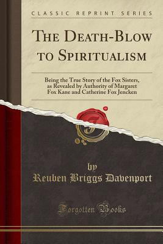 The Death-Blow to Spiritualism : Being the True Story of the Fox Sisters, as Revealed by Authority of Margaret Fox Kane and Catherine Fox Jencken (Classic Reprint)