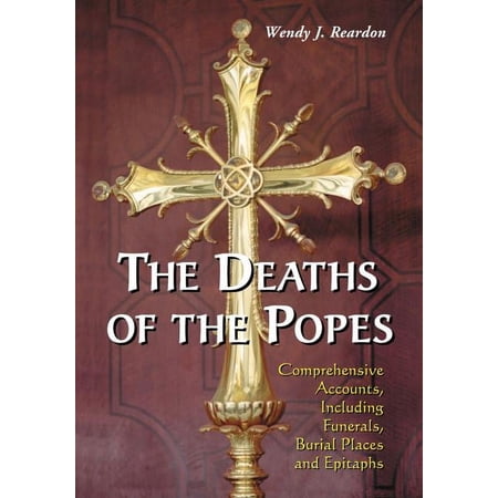The Deaths of the Popes: Comprehensive Accounts, Including Funerals, Burial Places and Epitaphs, (Paperback)