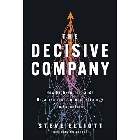 The Decisive Company: How High-Performance Organizations Connect Strategy to Execution, (Paperback)