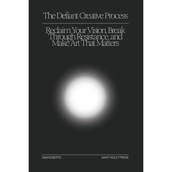 The Defiant Creative Process: Reclaim Your Vision, Break Through Resistance, and Make Art That Matters, (Paperback)