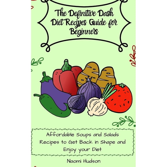 The Definitive Dash Diet Recipes Guide for Beginners: Affordable Soups and Salads Recipes to Get Back in Shape and Enjoy, (Hardcover)