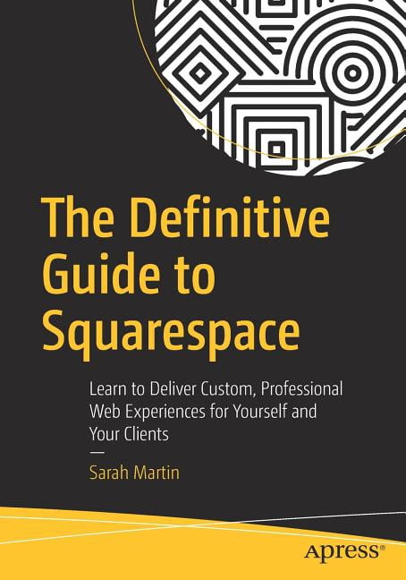The Definitive Guide to Squarespace: Learn to Deliver Custom ...