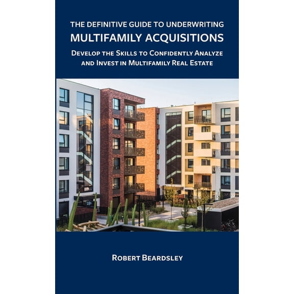 The Definitive Guide to Underwriting Multifamily Acquisitions: Develop the skills to confidently analyze and invest in m, (Paperback)