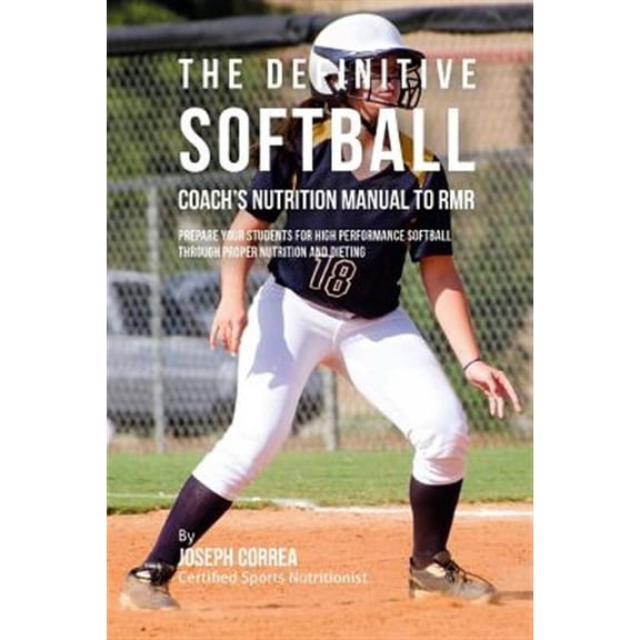 The Definitive Softball Coach's Nutrition Manual to Rmr: Prepare Your Students for High Performance Softball Through Proper Nutrition and Dieting