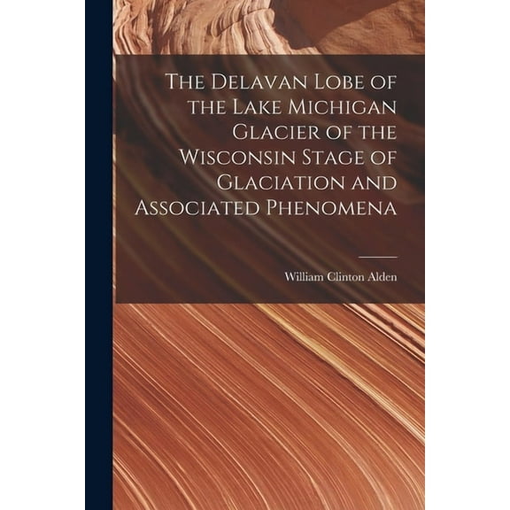 The Delavan Lobe of the Lake Michigan Glacier of the Wisconsin Stage of Glaciation and Associated Phenomena, (Paperback)