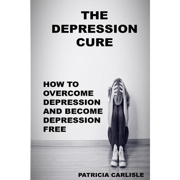 The Depression Cure : How to Overcome Depression and Become Depression Free
