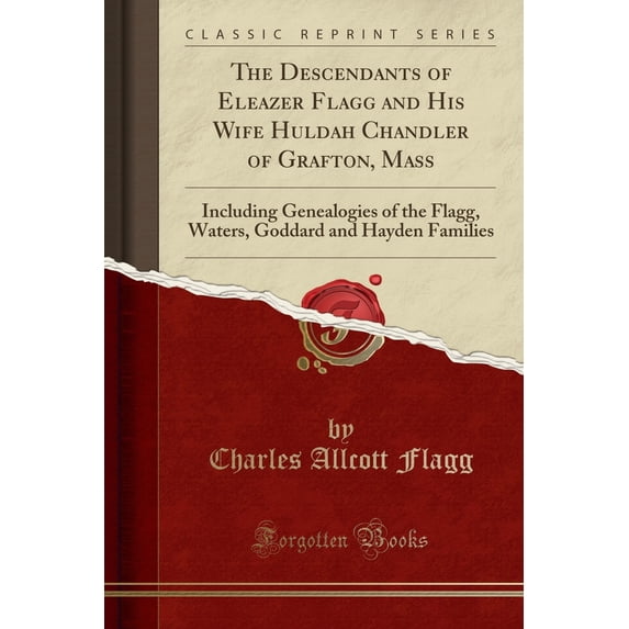 The Descendants of Eleazer Flagg and His Wife Huldah Chandler of Grafton, Mass : Including Genealogies of the Flagg, Waters, Goddard and Hayden Families (Classic Reprint)