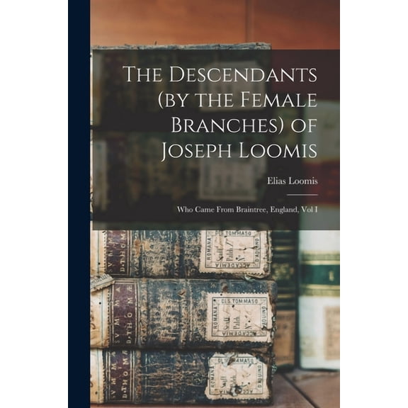 The Descendants (by the Female Branches) of Joseph Loomis : Who Came From Braintree, England, Vol I (Paperback)