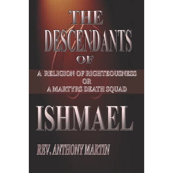 The Descendants of Ishmael : A Religion of Righteousness or a Martyrs Death Squad (Paperback)