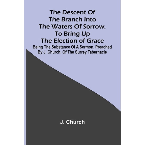 The Descent Of The Branch Into The Waters Of Sorrow, To Bring Up The Election Of Grace; Being The Substance Of A Sermon,, (Paperback)