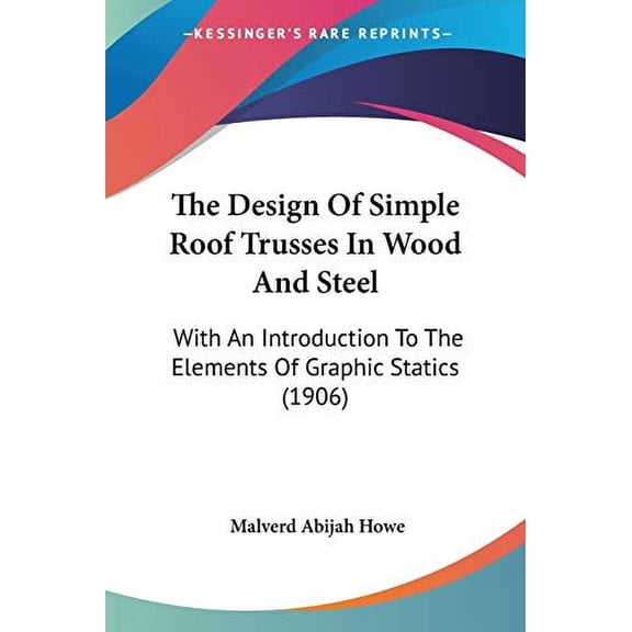 The Design Of Simple Roof Trusses In Wood And Steel: With An Introduction To The Elements Of Graphic Statics 1906 Paperback 1437289649 9781437289640 Malverd Abijah Howe