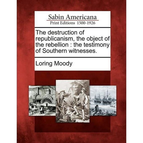 The Destruction of Republicanism, the Object of the Rebellion : The Testimony of Southern Witnesses. (Paperback)