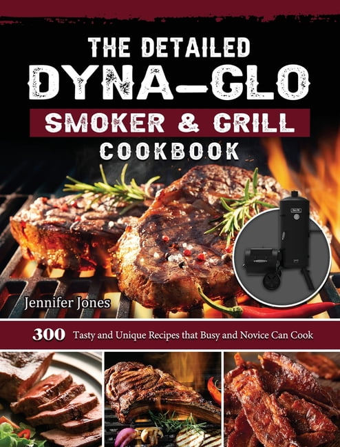 The Detailed Dyna-Glo Smoker u0026 Grill Cookbook : 300 Tasty and Unique Recipes  that Busy and Novice Can Cook (Hardcover) - Walmart.com