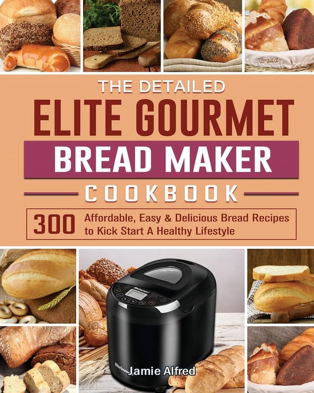 The Detailed Elite Gourmet Bread Maker Cookbook: 300 Affordable, Easy & Delicious Bread Recipes to Kick Start A Healthy Lifestyle [Book]