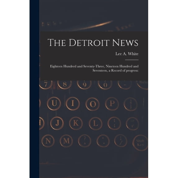 The Detroit News: Eighteen Hundred and Seventy-three, Nineteen Hundred and Seventeen, a Record of Progress:
